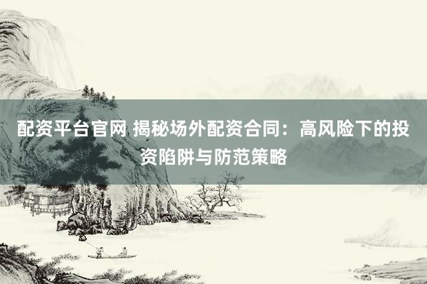 配资平台官网 揭秘场外配资合同：高风险下的投资陷阱与防范策略