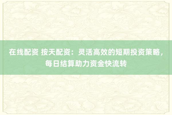 在线配资 按天配资：灵活高效的短期投资策略，每日结算助力资金快流转