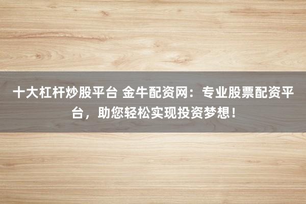 十大杠杆炒股平台 金牛配资网：专业股票配资平台，助您轻松实现投资梦想！