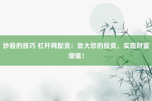 炒股的技巧 杠杆网配资：放大您的投资，实现财富增值！