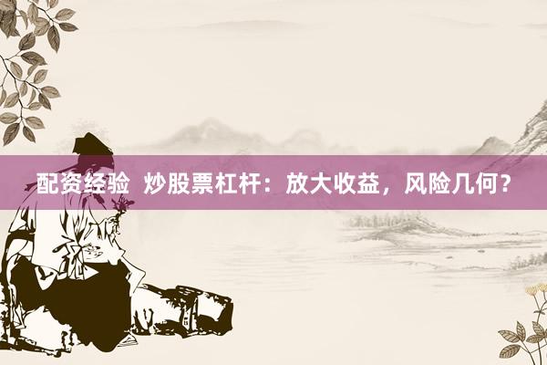 配资经验  炒股票杠杆：放大收益，风险几何？