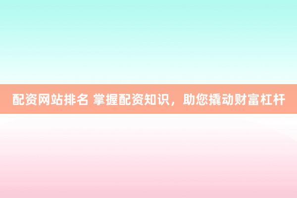 配资网站排名 掌握配资知识，助您撬动财富杠杆