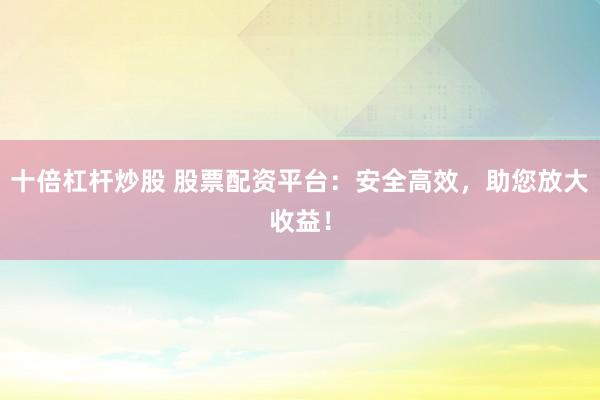 十倍杠杆炒股 股票配资平台：安全高效，助您放大收益！