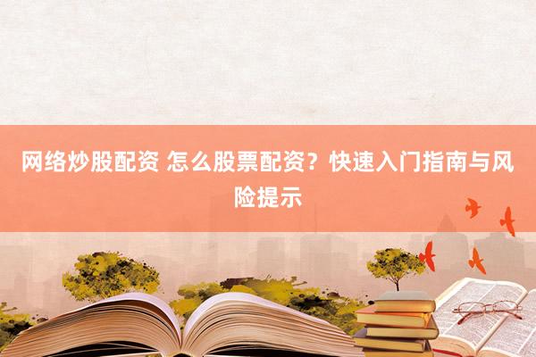 网络炒股配资 怎么股票配资？快速入门指南与风险提示