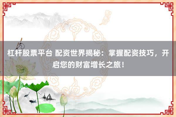 杠杆股票平台 配资世界揭秘：掌握配资技巧，开启您的财富增长之旅！