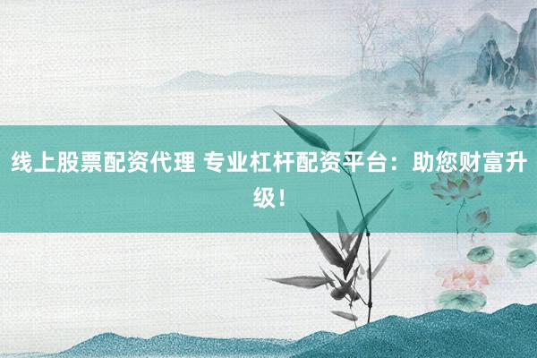 线上股票配资代理 专业杠杆配资平台:助您财富升级!