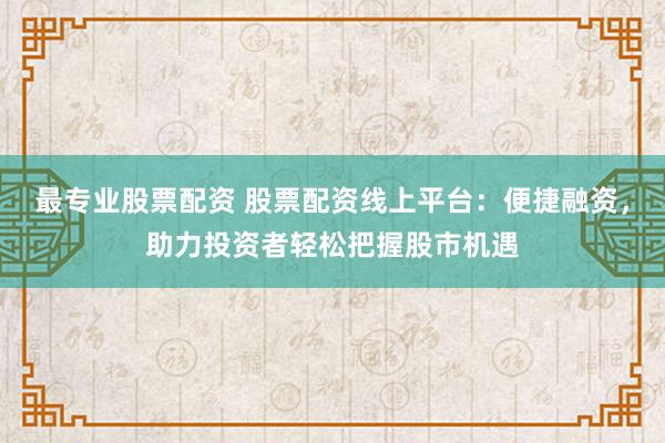 最专业股票配资 股票配资线上平台:便捷融资,助力投资者轻松把握股市机遇