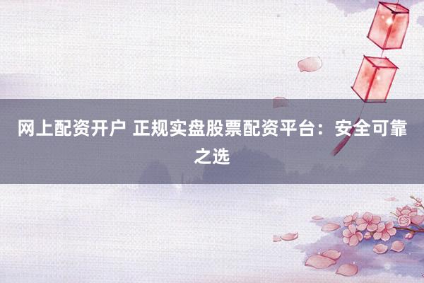 网上配资开户 正规实盘股票配资平台:安全可靠之选
