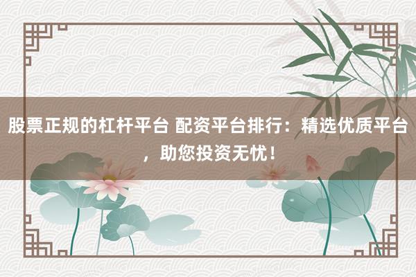 股票正规的杠杆平台 配资平台排行：精选优质平台，助您投资无忧！