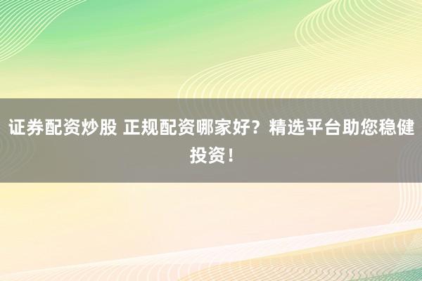 证券配资炒股 正规配资哪家好？精选平台助您稳健投资！