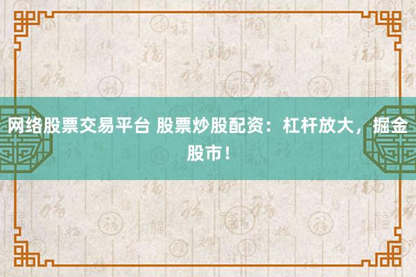 网络股票交易平台 股票炒股配资:杠杆放大,掘金股市!