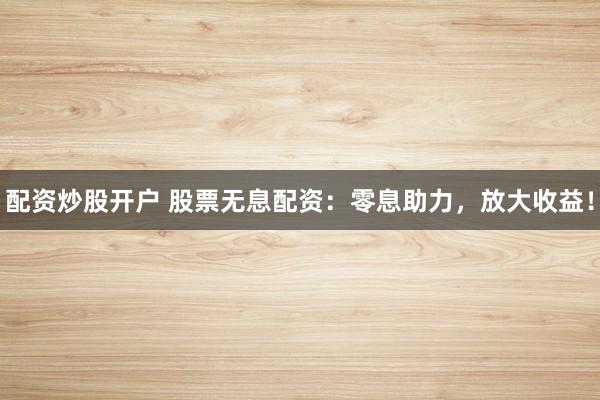 配资炒股开户 股票无息配资:零息助力,放大收益!