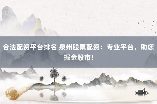 合法配资平台排名 泉州股票配资:专业平台,助您掘金股市!