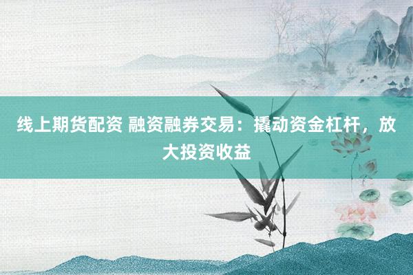 线上期货配资 融资融券交易:撬动资金杠杆,放大投资收益