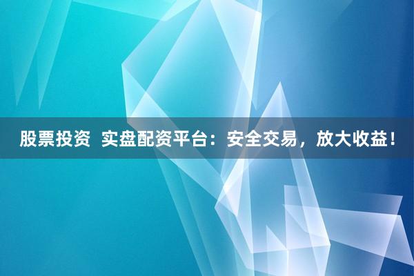 股票投资 实盘配资平台:安全交易,放大收益!