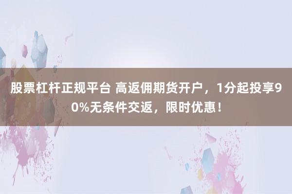 股票杠杆正规平台 高返佣期货开户，1分起投享90%无条件交返，限时优惠！