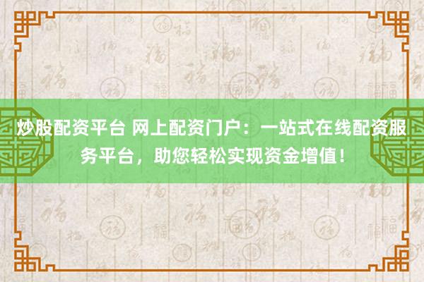 炒股配资平台 网上配资门户：一站式在线配资服务平台，助您轻松实现资金增值！