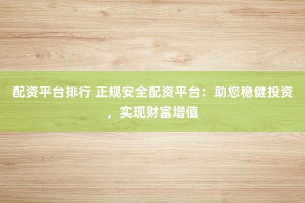 配资平台排行 正规安全配资平台:助您稳健投资,实现财富增值