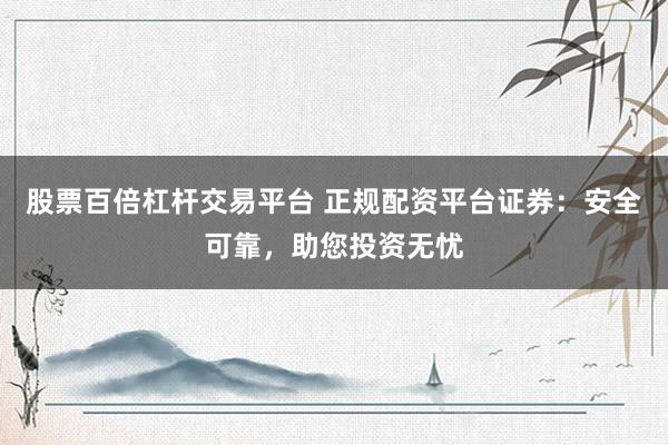 股票百倍杠杆交易平台 正规配资平台证券:安全可靠,助您投资无忧