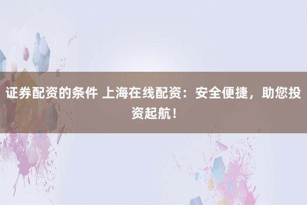 证券配资的条件 上海在线配资:安全便捷,助您投资起航!