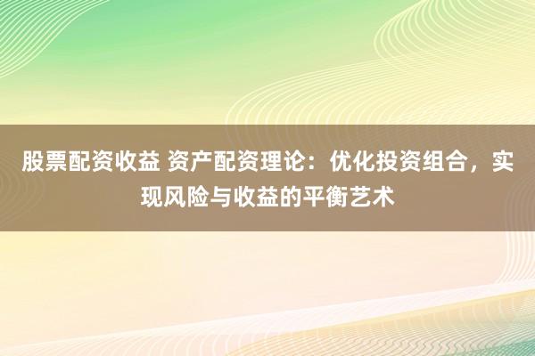 股票配资收益 资产配资理论：优化投资组合，实现风险与收益的平衡艺术