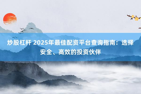 炒股杠杆 2025年最佳配资平台查询指南：选择安全、高效的投资伙伴