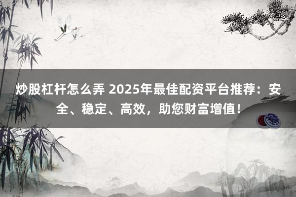 炒股杠杆怎么弄 2025年最佳配资平台推荐:安全、稳定、高效,助您财富增值!