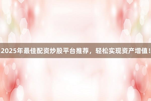 2025年最佳配资炒股平台推荐，轻松实现资产增值！