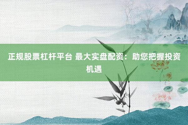 正规股票杠杆平台 最大实盘配资：助您把握投资机遇