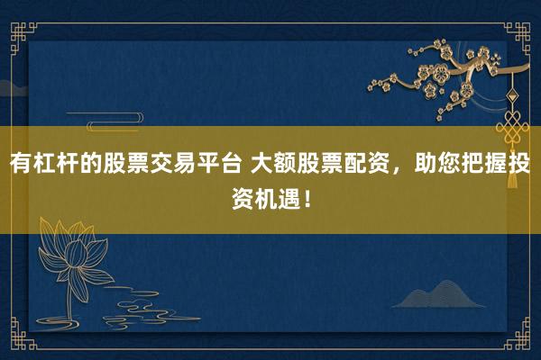 有杠杆的股票交易平台 大额股票配资,助您把握投资机遇!