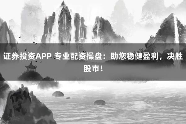 证券投资APP 专业配资操盘：助您稳健盈利，决胜股市！