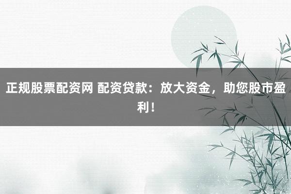 正规股票配资网 配资贷款：放大资金，助您股市盈利！