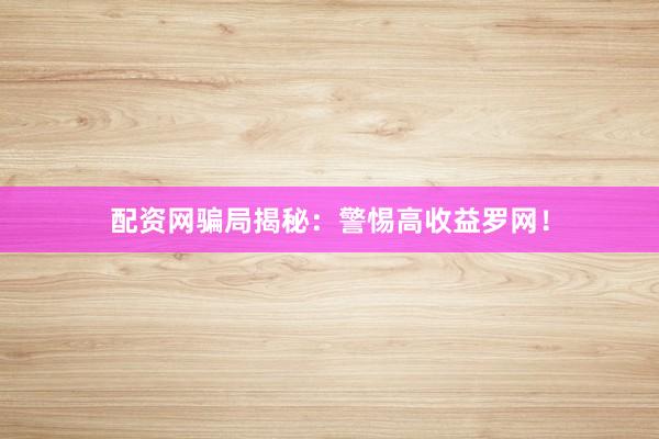 配资网骗局揭秘：警惕高收益罗网！