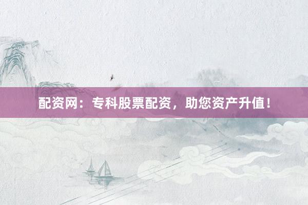 配资网：专科股票配资，助您资产升值！
