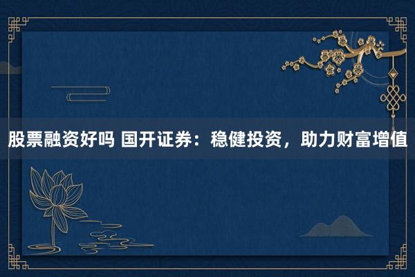股票融资好吗 国开证券：稳健投资，助力财富增值
