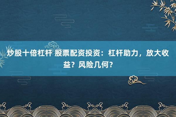 炒股十倍杠杆 股票配资投资：杠杆助力，放大收益？风险几何？