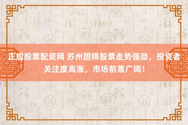 正规股票配资网 苏州固锝股票走势强劲，投资者关注度高涨，市场前景广阔！