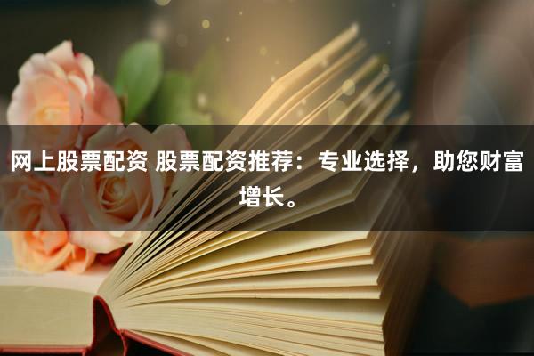 网上股票配资 股票配资推荐：专业选择，助您财富增长。