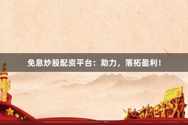 免息炒股配资平台：助力，落拓盈利！