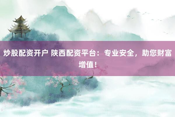 炒股配资开户 陕西配资平台：专业安全，助您财富增值！