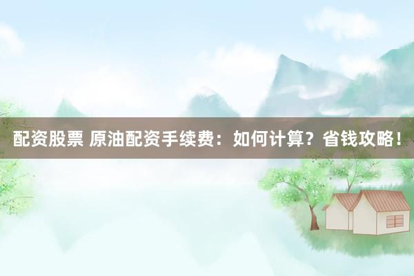 配资股票 原油配资手续费:如何计算?省钱攻略!