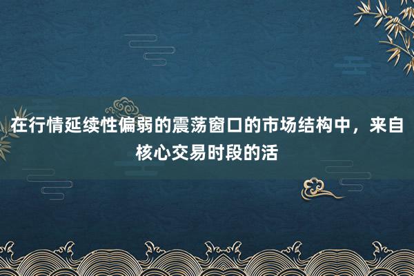 在行情延续性偏弱的震荡窗口的市场结构中，来自核心交易时段的活