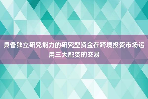 具备独立研究能力的研究型资金在跨境投资市场运用三大配资的交易