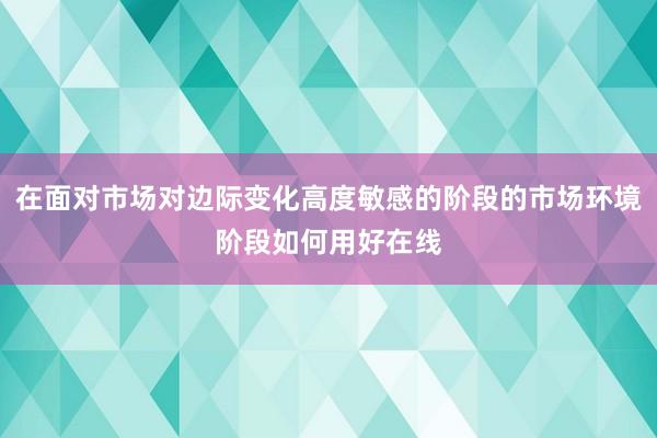 在面对市场对边际变化高度敏感的阶段的市场环境阶段如何用好在线