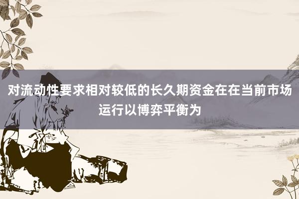 对流动性要求相对较低的长久期资金在在当前市场运行以博弈平衡为