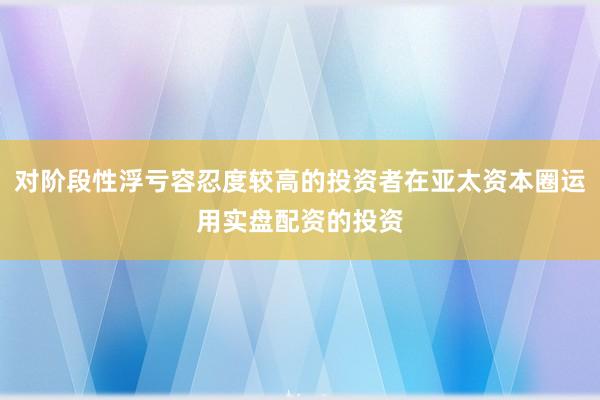 对阶段性浮亏容忍度较高的投资者在亚太资本圈运用实盘配资的投资