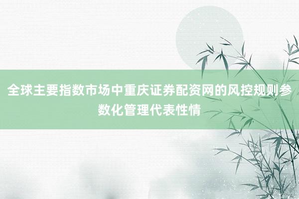 全球主要指数市场中重庆证券配资网的风控规则参数化管理代表性情