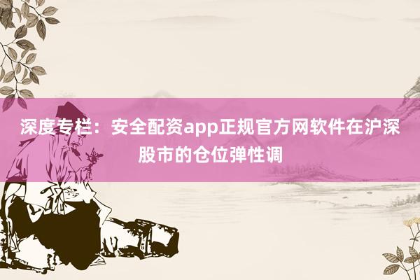 深度专栏：安全配资app正规官方网软件在沪深股市的仓位弹性调