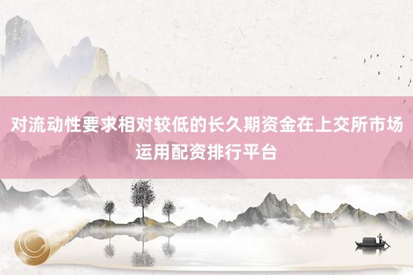 对流动性要求相对较低的长久期资金在上交所市场运用配资排行平台
