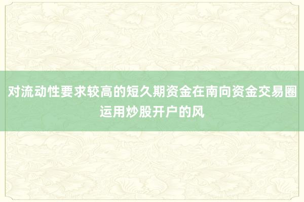 对流动性要求较高的短久期资金在南向资金交易圈运用炒股开户的风